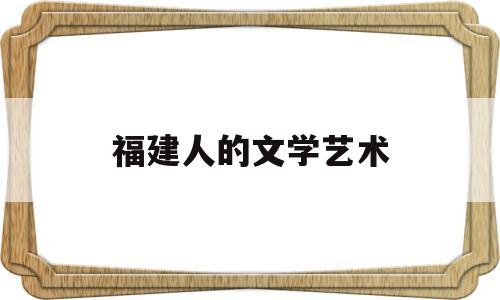 福建人的文学艺术(福建人的文学艺术特色)